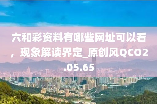 六和彩资料有哪些网址可以看，现象解读界定_原创风QCO2.05.65