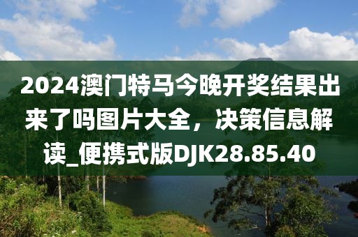 2024澳门特马今晚开奖结果出来了吗图片大全，决策信息解读_便携式版DJK28.85.40