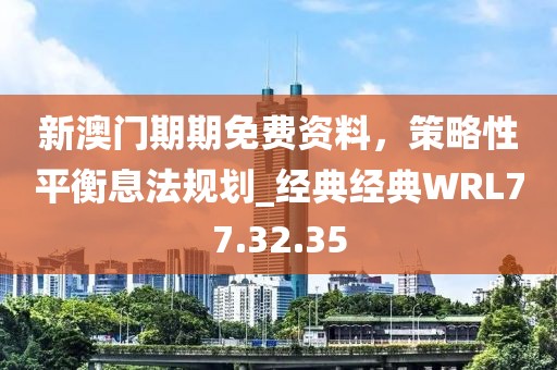 新澳门期期免费资料，策略性平衡息法规划_经典经典WRL77.32.35