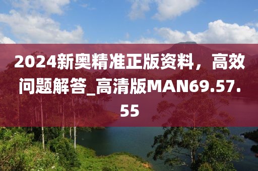 2024新奥精准正版资料，高效问题解答_高清版MAN69.57.55