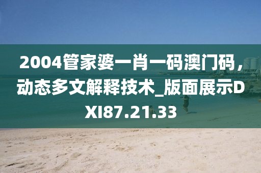 2004管家婆一肖一码澳门码，动态多文解释技术_版面展示DXI87.21.33