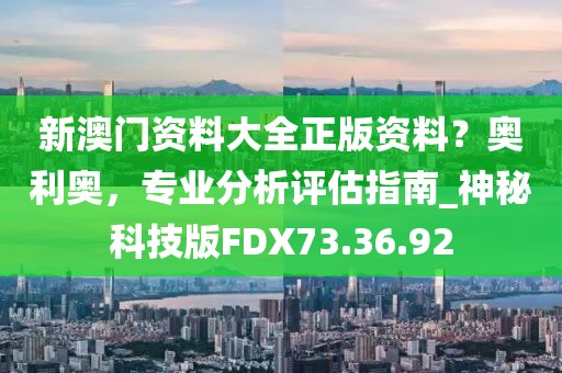 新澳门资料大全正版资料？奥利奥，专业分析评估指南_神秘科技版FDX73.36.92