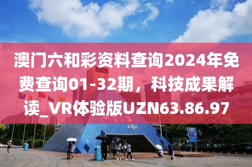 澳门六和彩资料查询2024年免费查询01-32期，科技成果解读_VR体验版UZN63.86.97