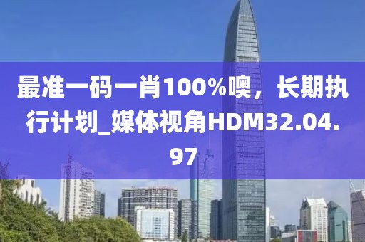 最准一码一肖100%噢，长期执行计划_媒体视角HDM32.04.97