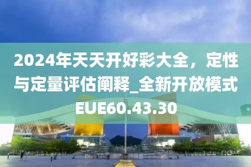 2024年天天开好彩大全，定性与定量评估阐释_全新开放模式EUE60.43.30