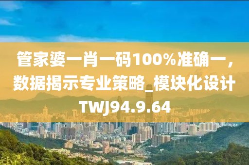 管家婆一肖一码100%准确一，数据揭示专业策略_模块化设计TWJ94.9.64