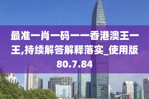 最准一肖一码一一香港澳王一王,持续解答解释落实_使用版80.7.84