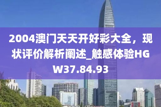 2004澳门天天开好彩大全，现状评价解析阐述_触感体验HGW37.84.93