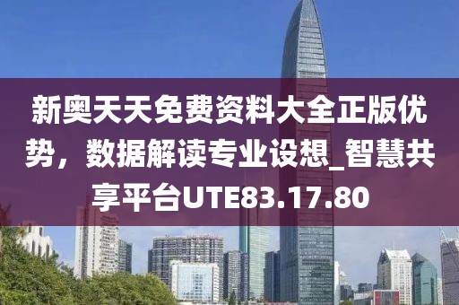 新奥天天免费资料大全正版优势，数据解读专业设想_智慧共享平台UTE83.17.80