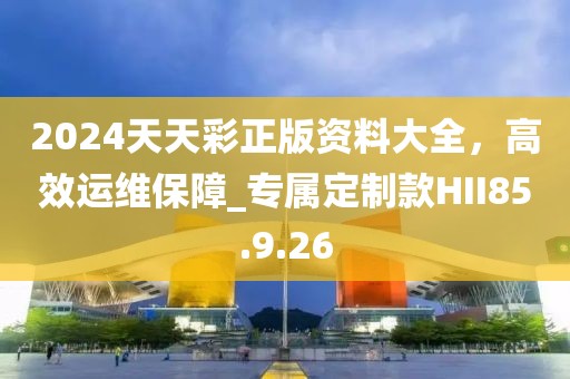 2024天天彩正版资料大全，高效运维保障_专属定制款HII85.9.26