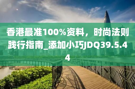 香港最准100%资料，时尚法则践行指南_添加小巧JDQ39.5.44