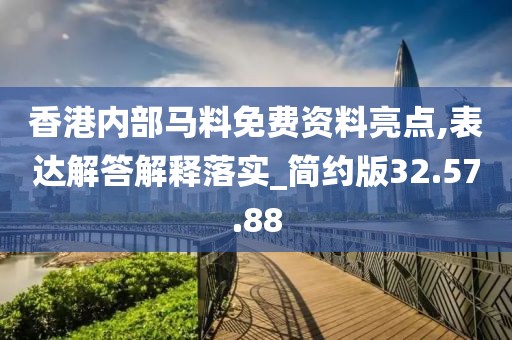 香港内部马料免费资料亮点,表达解答解释落实_简约版32.57.88