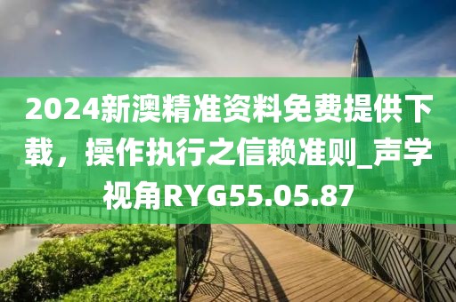 2024新澳精准资料免费提供下载，操作执行之信赖准则_声学视角RYG55.05.87