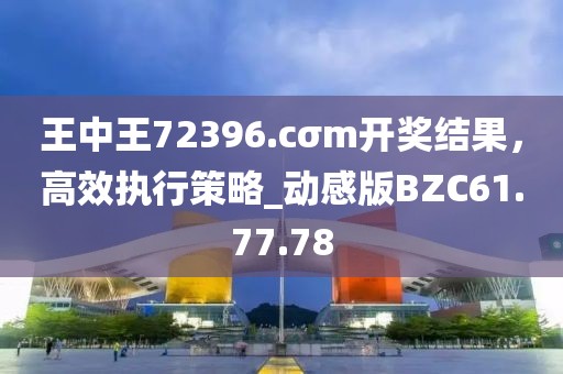 王中王72396.cσm开奖结果，高效执行策略_动感版BZC61.77.78