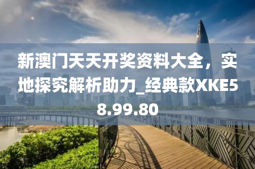 新澳门天天开奖资料大全，实地探究解析助力_经典款XKE58.99.80