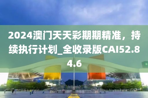 2024澳门天天彩期期精准，持续执行计划_全收录版CAI52.84.6