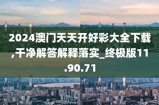 2024澳门天天开好彩大全下载,干净解答解释落实_终极版11.90.71