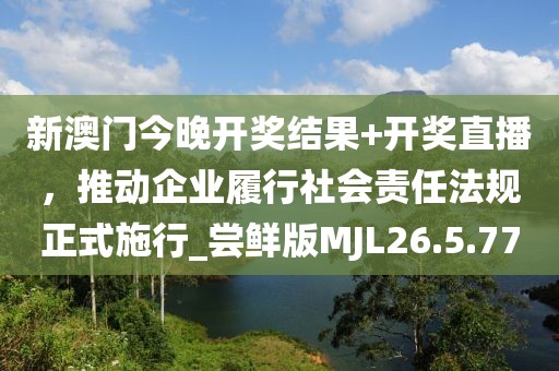 新澳门今晚开奖结果+开奖直播，推动企业履行社会责任法规正式施行_尝鲜版MJL26.5.77