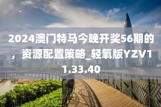 2024澳门特马今晚开奖56期的，资源配置策略_轻氧版YZV11.33.40