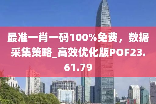 最准一肖一码100%免费，数据采集策略_高效优化版POF23.61.79