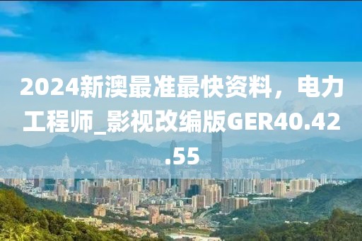 2024新澳最准最快资料，电力工程师_影视改编版GER40.42.55