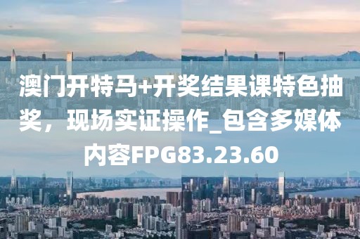 澳门开特马+开奖结果课特色抽奖，现场实证操作_包含多媒体内容FPG83.23.60