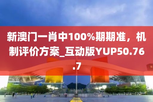新澳门一肖中100%期期准，机制评价方案_互动版YUP50.76.7