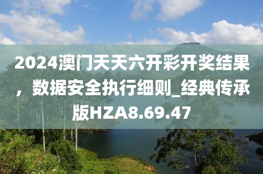 2024澳门天天六开彩开奖结果，数据安全执行细则_经典传承版HZA8.69.47