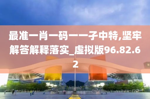 最准一肖一码一一孑中特,坚牢解答解释落实_虚拟版96.82.62