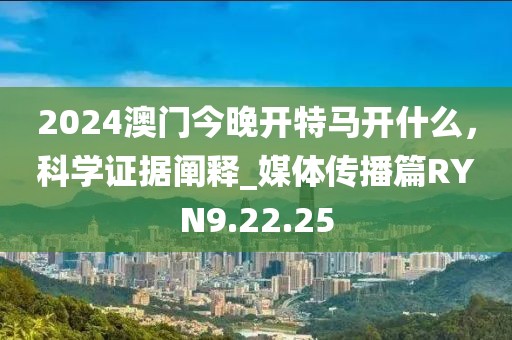 2024澳门今晚开特马开什么，科学证据阐释_媒体传播篇RYN9.22.25