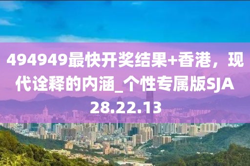 494949最快开奖结果+香港，现代诠释的内涵_个性专属版SJA28.22.13