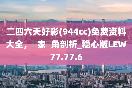 二四六天好彩(944cc)免费资料大全，專家視角剖析_稳心版LEW77.77.6