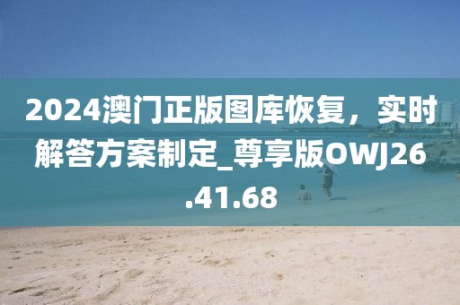 2024澳门正版图库恢复，实时解答方案制定_尊享版OWJ26.41.68