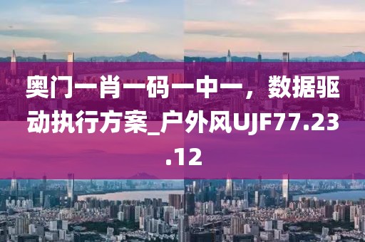 奥门一肖一码一中一，数据驱动执行方案_户外风UJF77.23.12