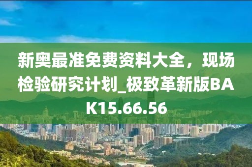 新奥最准免费资料大全，现场检验研究计划_极致革新版BAK15.66.56