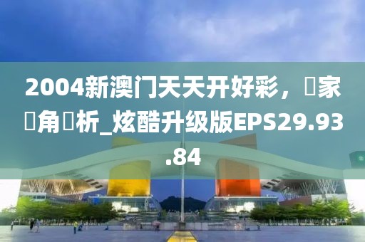 2004新澳门天天开好彩，專家視角評析_炫酷升级版EPS29.93.84