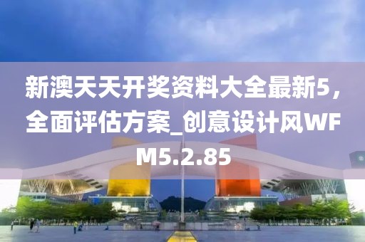 新澳天天开奖资料大全最新5，全面评估方案_创意设计风WFM5.2.85