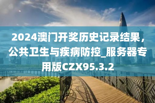 2024澳门开奖历史记录结果，公共卫生与疾病防控_服务器专用版CZX95.3.2