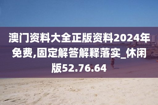 澳门资料大全正版资料2024年免费,固定解答解释落实_休闲版52.76.64