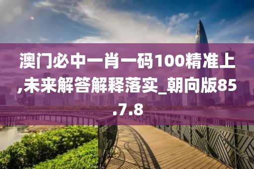 澳门必中一肖一码100精准上,未来解答解释落实_朝向版85.7.8