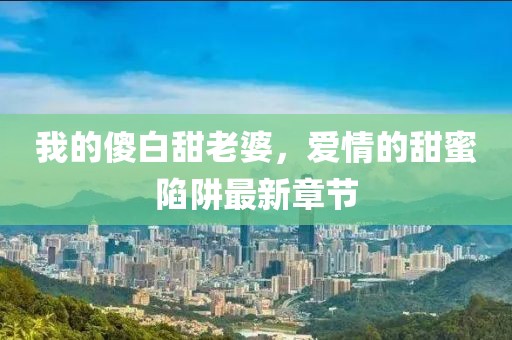 我的傻白甜老婆，爱情的甜蜜陷阱最新章节