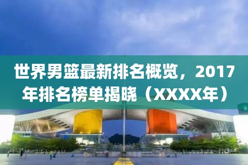 世界男篮最新排名概览，2017年排名榜单揭晓（XXXX年）