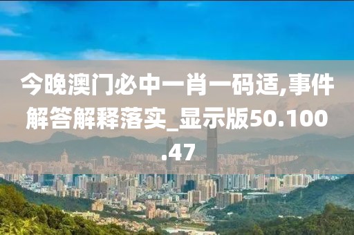 今晚澳门必中一肖一码适,事件解答解释落实_显示版50.100.47
