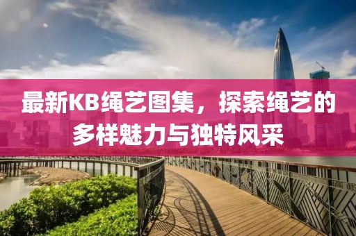 最新KB绳艺图集，探索绳艺的多样魅力与独特风采