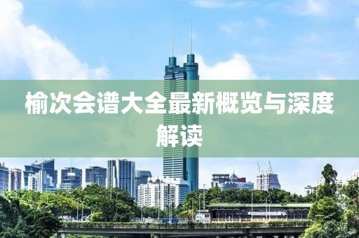 榆次会谱大全最新概览与深度解读