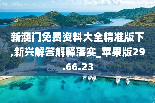 新澳门免费资料大全精准版下,新兴解答解释落实_苹果版29.66.23