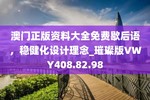 澳门正版资料大全免费歇后语，稳健化设计理念_璀璨版VWY408.82.98