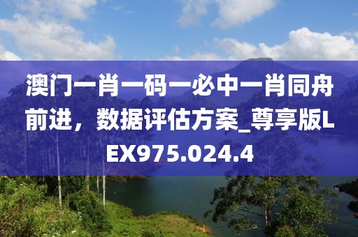 澳门一肖一码一必中一肖同舟前进，数据评估方案_尊享版LEX975.024.4