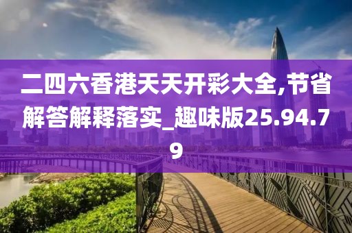 二四六香港天天开彩大全,节省解答解释落实_趣味版25.94.79