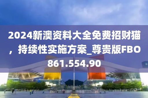 2024新澳资料大全免费招财猫，持续性实施方案_尊贵版FBO861.554.90